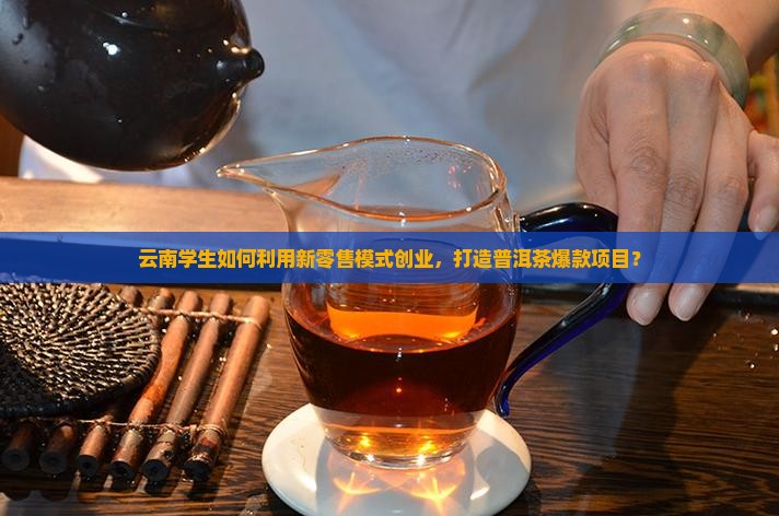 云南学生如何利用新零售模式创业，打造普洱茶爆款项目？