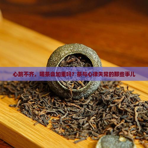 心跳不齐，喝茶会加重吗？茶与心律失常的那些事儿