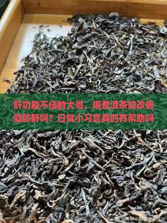 肝功能不佳的大哥，喝普洱茶能改善脂肪肝吗？日常小习宫真的有帮助吗？