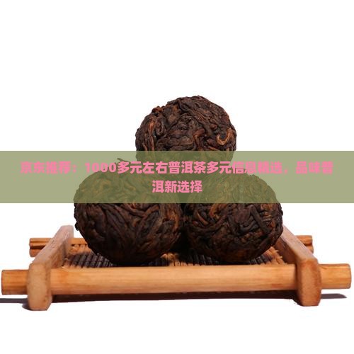 京东推荐：1000多元左右普洱茶多元信息精选，品味普洱新选择
