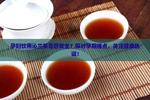 孕妇饮用沁兰茶是否安全？探讨孕期痛点，关注健康热词！