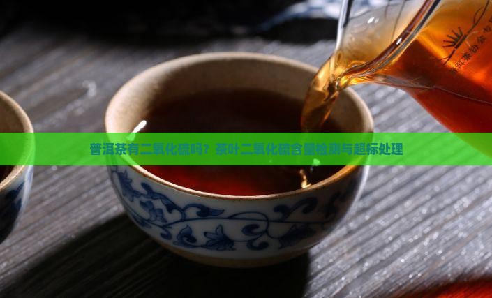 普洱茶有二氧化硫吗？茶叶二氧化硫含量检测与超标处理