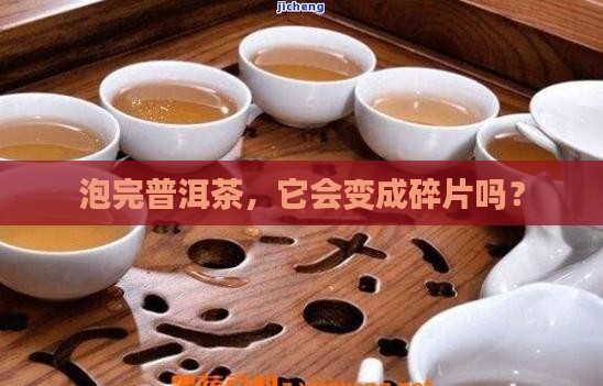 泡完普洱茶，它会变成碎片吗？