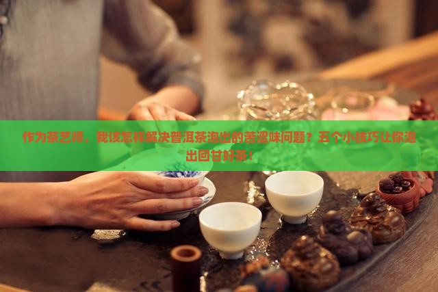 作为茶艺师，我该怎样解决普洱茶泡出的苦涩味问题？五个小技巧让你泡出回甘好茶！