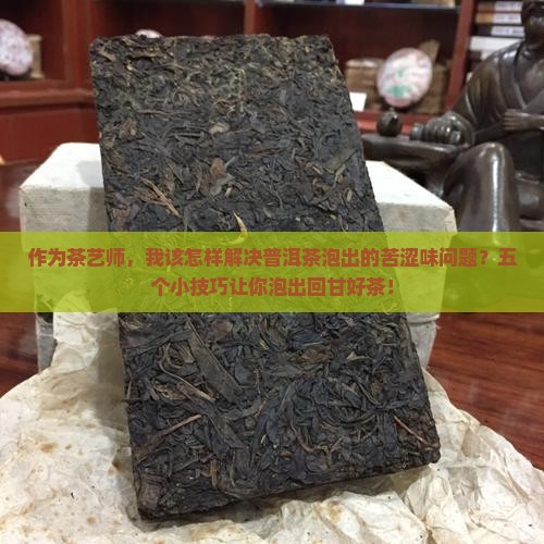 作为茶艺师，我该怎样解决普洱茶泡出的苦涩味问题？五个小技巧让你泡出回甘好茶！