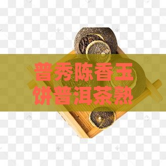 普秀陈香玉饼普洱茶熟茶价格及多少钱一斤