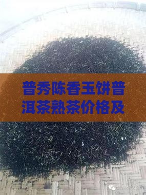 普秀陈香玉饼普洱茶熟茶价格及多少钱一斤