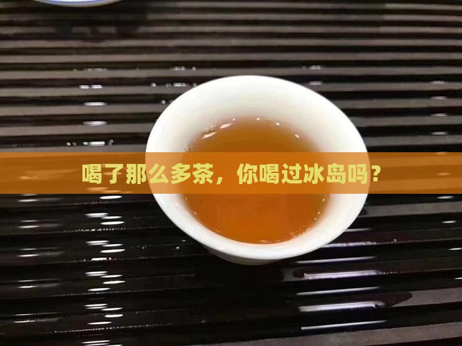 喝了那么多茶，你喝过冰岛吗？