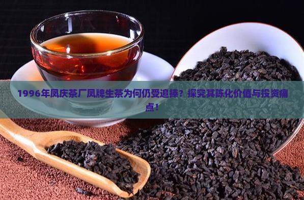 1996年凤庆茶厂凤牌生茶为何仍受追捧？探究其陈化价值与投资痛点！