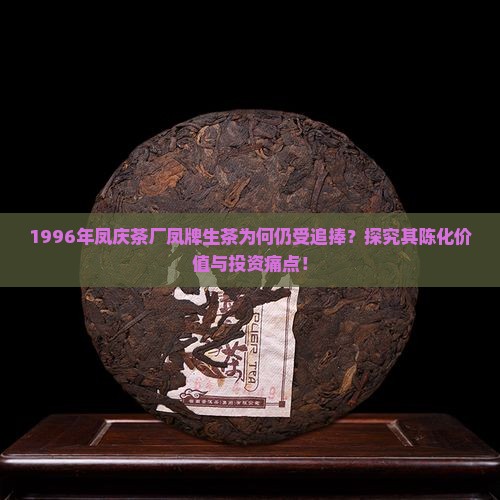 1996年凤庆茶厂凤牌生茶为何仍受追捧？探究其陈化价值与投资痛点！