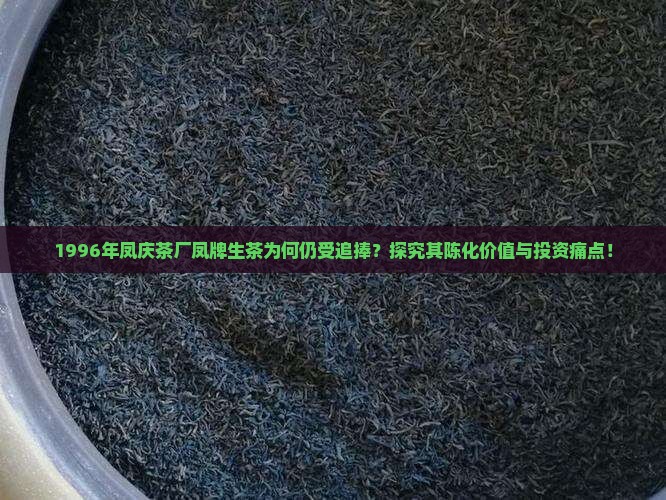 1996年凤庆茶厂凤牌生茶为何仍受追捧？探究其陈化价值与投资痛点！