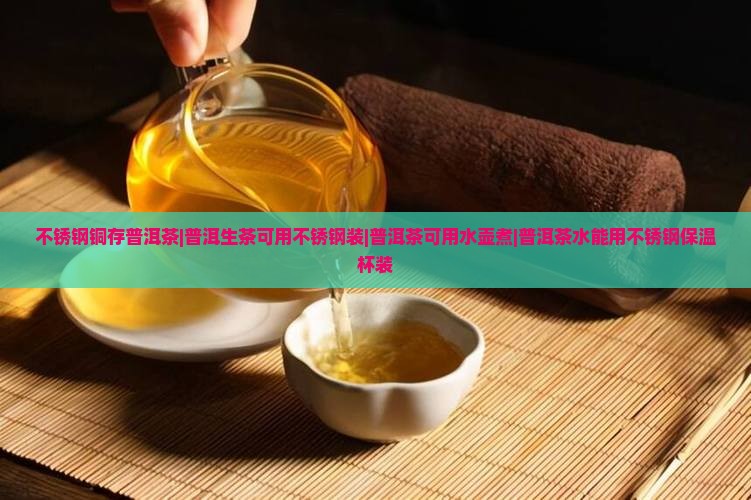 不锈钢铜存普洱茶|普洱生茶可用不锈钢装|普洱茶可用水壶煮|普洱茶水能用不锈钢保温杯装