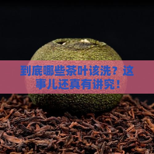 到底哪些茶叶该洗？这事儿还真有讲究！