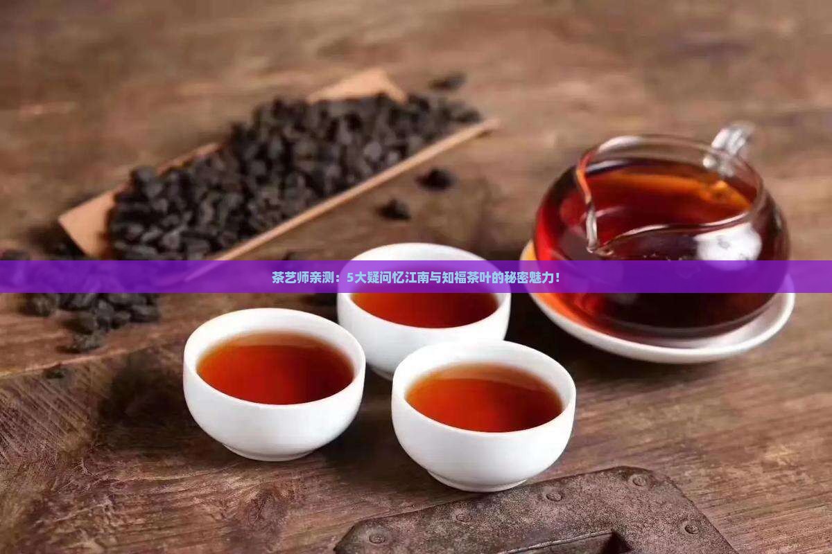 茶艺师亲测：5大疑问忆江南与知福茶叶的秘密魅力！