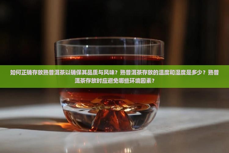 如何正确存放熟普洱茶以确保其品质与风味？熟普洱茶存放的温度和湿度是多少？熟普洱茶存放时应避免哪些环境因素？