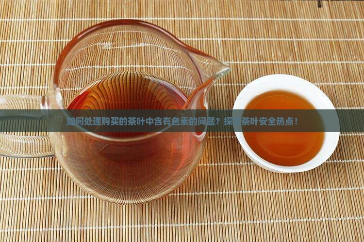 如何处理购买的茶叶中含有色素的问题？探究茶叶安全热点！