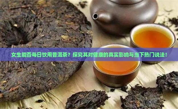 女生能否每日饮用普洱茶？探究其对健康的真实影响与当下热门说法！