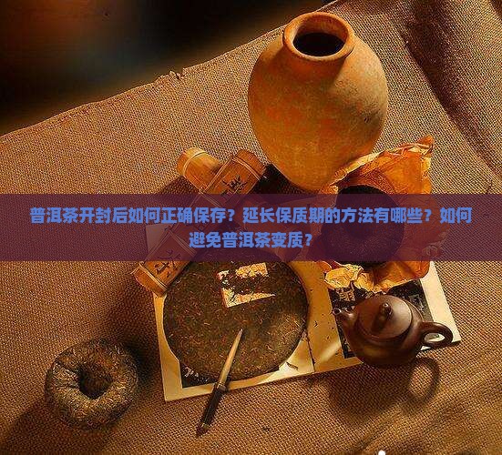 普洱茶开封后如何正确保存？延长保质期的方法有哪些？如何避免普洱茶变质？