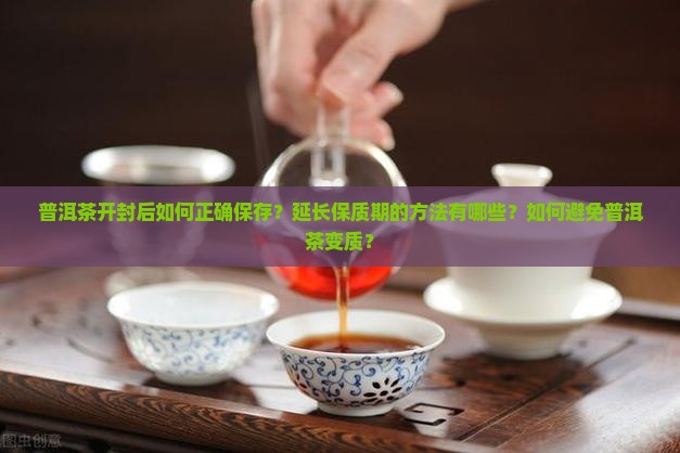 普洱茶开封后如何正确保存？延长保质期的方法有哪些？如何避免普洱茶变质？