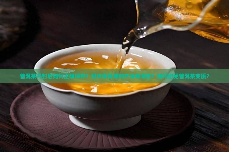 普洱茶开封后如何正确保存？延长保质期的方法有哪些？如何避免普洱茶变质？