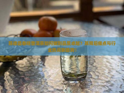 陈德昌春晓普洱茶如何做到品质卓越？其背后痛点与行业热词新趋势！