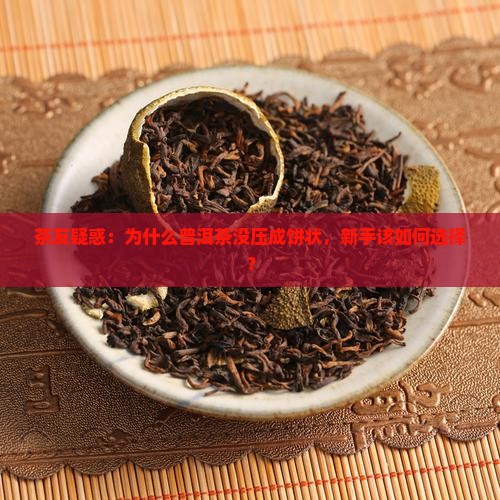 茶友疑惑：为什么普洱茶没压成饼状，新手该如何选择？
