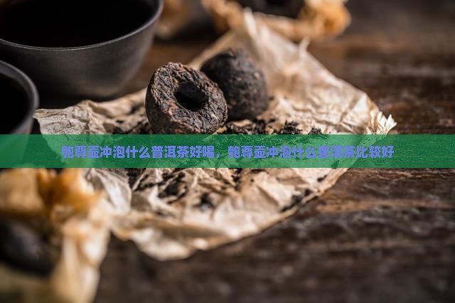 匏尊壶冲泡什么普洱茶好喝，匏尊壶冲泡什么普洱茶比较好