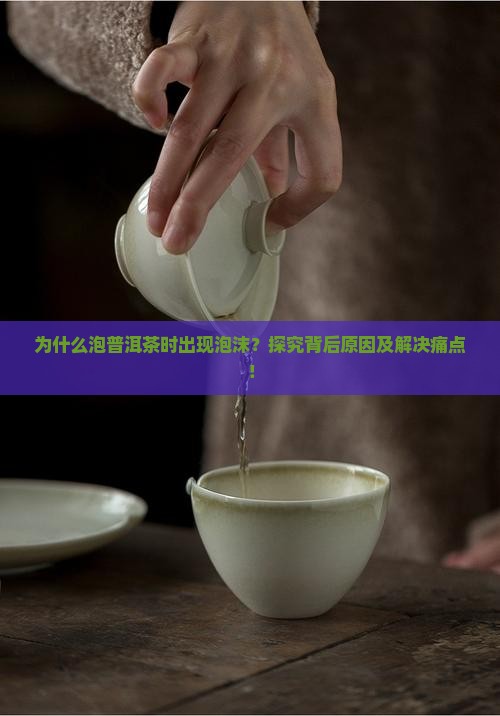为什么泡普洱茶时出现泡沫？探究背后原因及解决痛点！