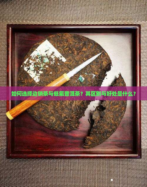 如何选择边销茶与低氟普洱茶？其区别与好处是什么？