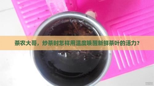 茶农大哥，炒茶时怎样用温度唤醒新鲜茶叶的活力？