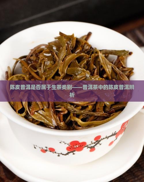 陈皮普洱是否属于生茶类别——普洱茶中的陈皮普洱辨析