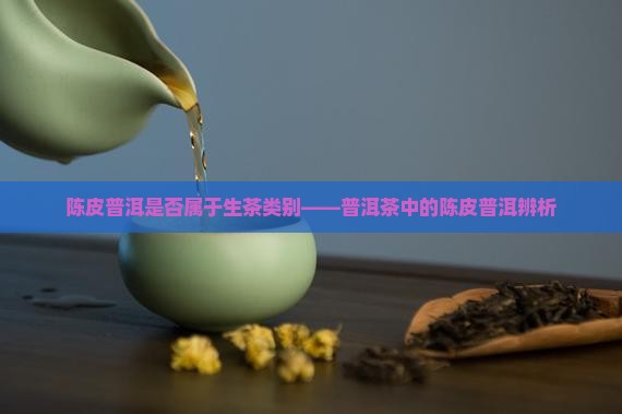 陈皮普洱是否属于生茶类别——普洱茶中的陈皮普洱辨析