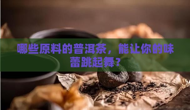 哪些原料的普洱茶，能让你的味蕾跳起舞？