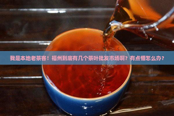我是本地老茶客！福州到底有几个茶叶批发市场啊？有点懵怎么办？