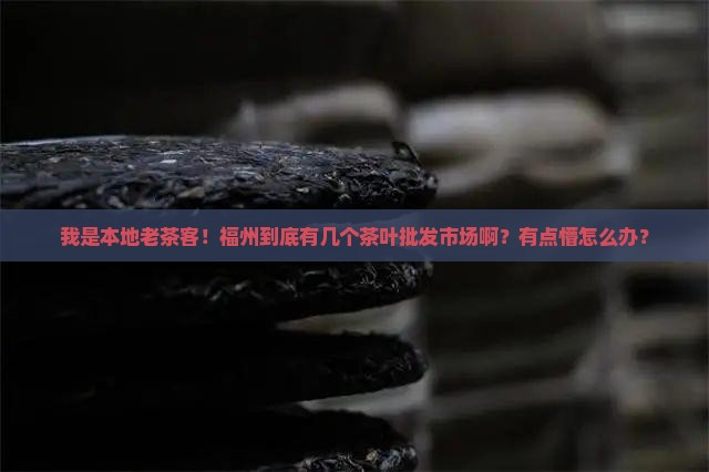 我是本地老茶客！福州到底有几个茶叶批发市场啊？有点懵怎么办？