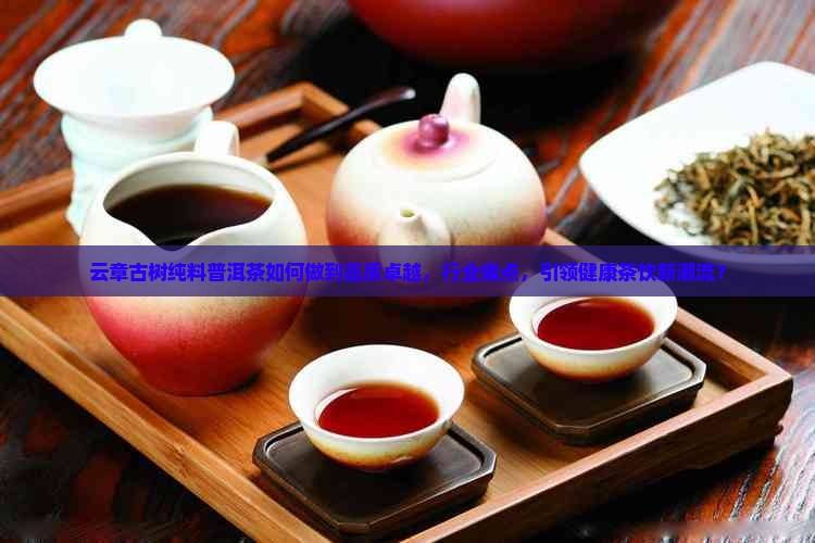云章古树纯料普洱茶如何做到品质卓越，行业痛点，引领健康茶饮新潮流？