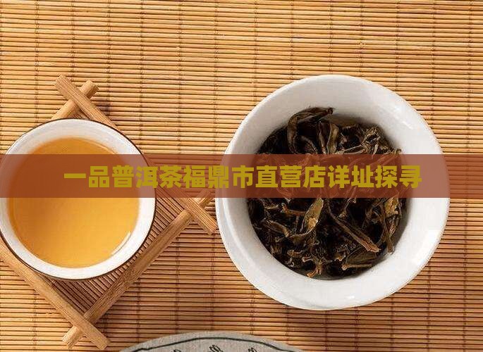 一品普洱茶福鼎市直营店详址探寻