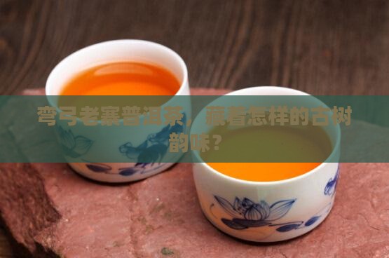 弯弓老寨普洱茶，藏着怎样的古树韵味？