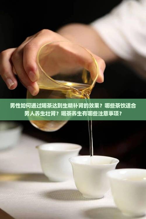 男性如何通过喝茶达到生精补肾的效果？哪些茶饮适合男人养生壮肾？喝茶养生有哪些注意事项？