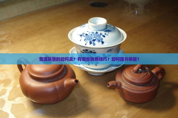 普洱茶塾的如何卖？有哪些销售技巧？如何提升销量？