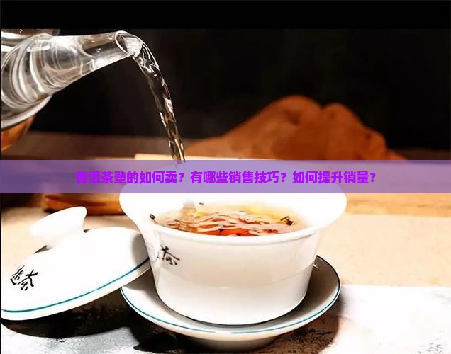 普洱茶塾的如何卖？有哪些销售技巧？如何提升销量？
