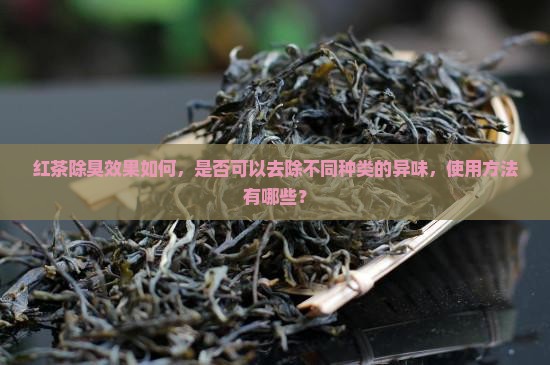 红茶除臭效果如何，是否可以去除不同种类的异味，使用方法有哪些？