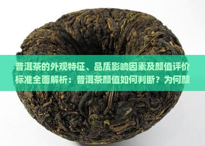 普洱茶的外观特征、品质影响因素及颜值评价标准全面解析：普洱茶颜值如何判断？为何颜值重要？如何提升普洱茶颜值？