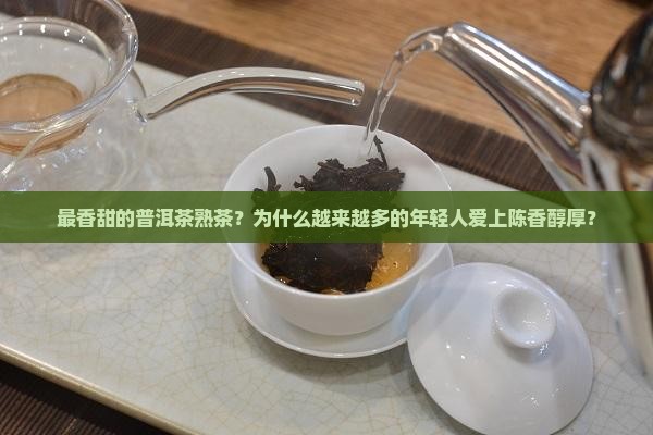 最香甜的普洱茶熟茶？为什么越来越多的年轻人爱上陈香醇厚？