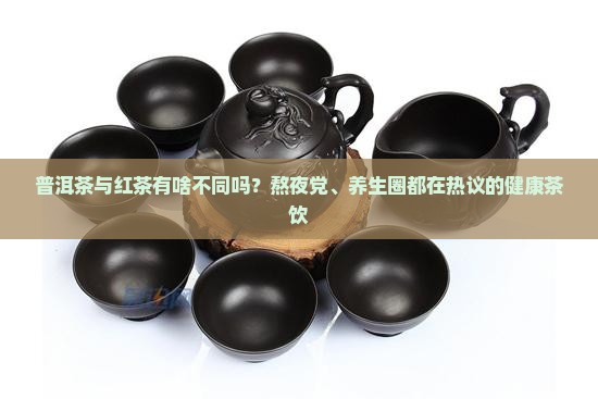 普洱茶与红茶有啥不同吗？熬夜党、养生圈都在热议的健康茶饮