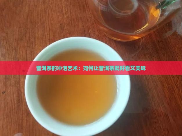 普洱茶的冲泡艺术：如何让普洱茶既好看又美味