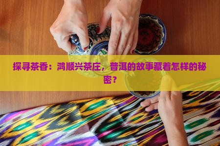 探寻茶香：鸿顺兴茶庄，普洱的故事藏着怎样的秘密？
