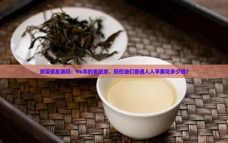 资深茶友激问：96年的老班章，现在咱们普通人入手要花多少钱？