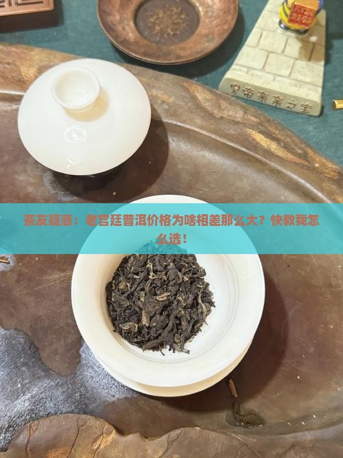 茶友疑惑：老宫廷普洱价格为啥相差那么大？快教我怎么选！