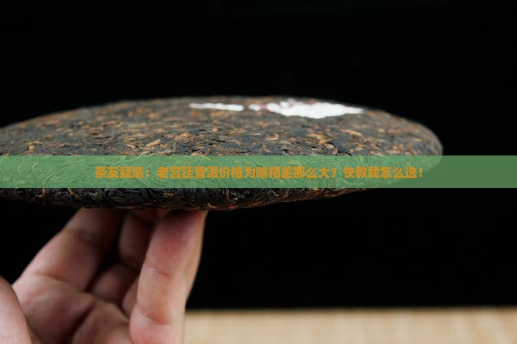 茶友疑惑：老宫廷普洱价格为啥相差那么大？快教我怎么选！